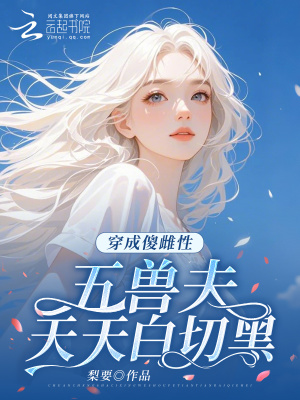 穿成傻雌性，五兽夫天天白切黑章节列表